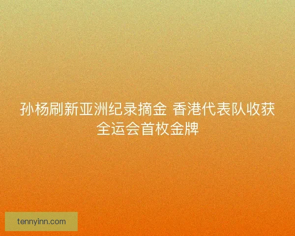 孙杨刷新亚洲纪录摘金 香港代表队收获全运会首枚金牌